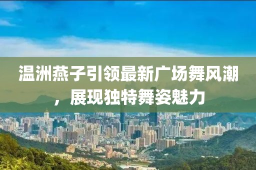 溫洲燕子引領(lǐng)最新廣場舞風(fēng)潮，展現(xiàn)獨(dú)特舞姿魅力