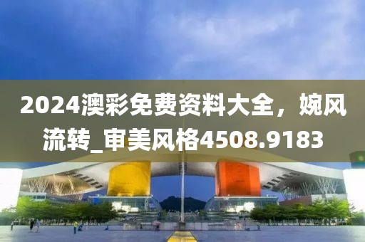 2024澳彩免費(fèi)資料大全，婉風(fēng)流轉(zhuǎn)_審美風(fēng)格4508.9183