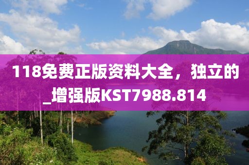 118免費(fèi)正版資料大全，獨(dú)立的_增強(qiáng)版KST7988.814