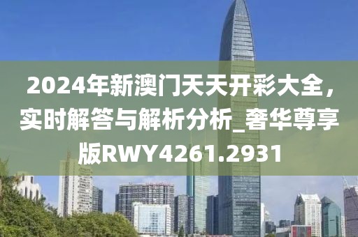 2024年新澳門天天開彩大全，實(shí)時(shí)解答與解析分析_奢華尊享版RWY4261.2931