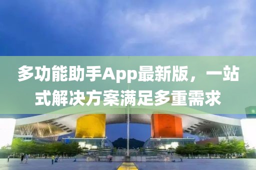 多功能助手App最新版，一站式解決方案滿足多重需求