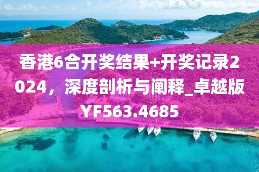 香港6合開獎(jiǎng)結(jié)果+開獎(jiǎng)記錄2024，深度剖析與闡釋_卓越版YF563.4685