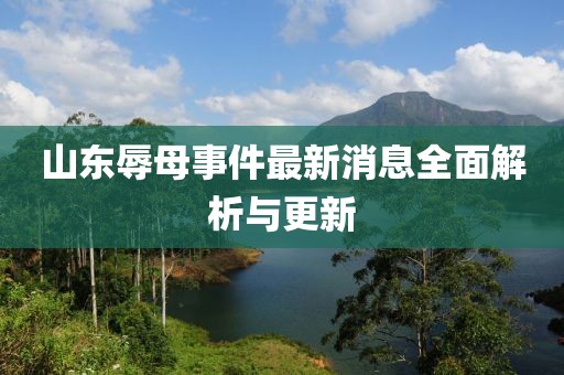 山東辱母事件最新消息全面解析與更新