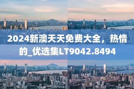 2024新澳天天免費(fèi)大全，熱情的_優(yōu)選集LT9042.8494