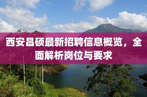 西安昌碩最新招聘信息概覽，全面解析崗位與要求