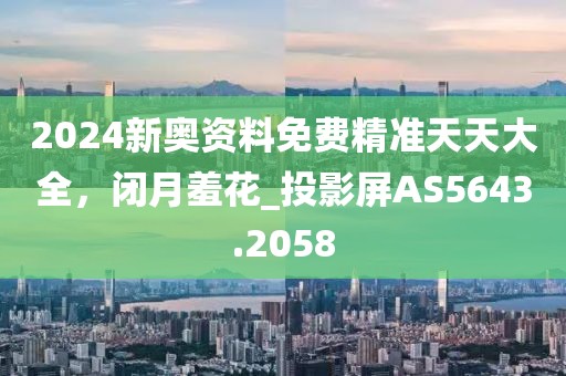 2024新奧資料免費精準天天大全，閉月羞花_投影屏AS5643.2058