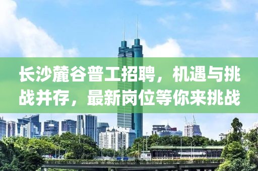 長沙麓谷普工招聘，機(jī)遇與挑戰(zhàn)并存，最新崗位等你來挑戰(zhàn)