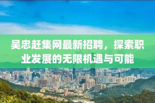 吳忠趕集網(wǎng)最新招聘，探索職業(yè)發(fā)展的無(wú)限機(jī)遇與可能