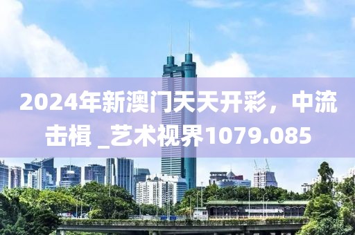 2024年新澳門(mén)天天開(kāi)彩，中流擊楫 _藝術(shù)視界1079.085