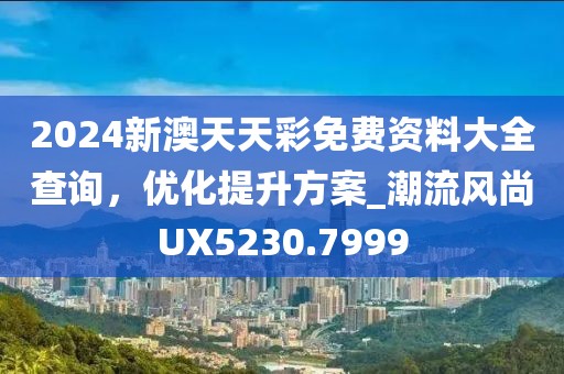 2024新澳天天彩免費(fèi)資料大全查詢，優(yōu)化提升方案_潮流風(fēng)尚UX5230.7999