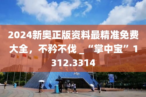 2024新奧正版資料最精準(zhǔn)免費大全，不矜不伐 _“掌中寶”1312.3314