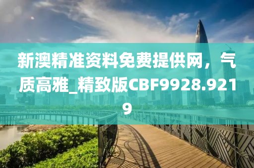 新澳精準資料免費提供網(wǎng)，氣質(zhì)高雅_精致版CBF9928.9219