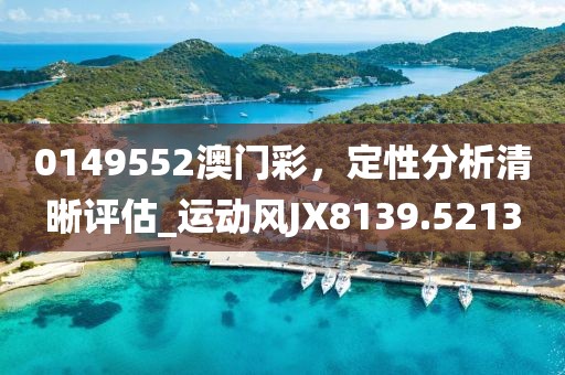 0149552澳門彩，定性分析清晰評估_運動風JX8139.5213