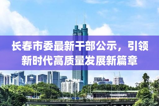 長春市委最新干部公示，引領(lǐng)新時(shí)代高質(zhì)量發(fā)展新篇章