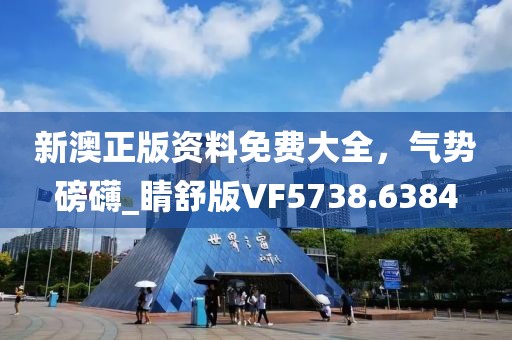 新澳正版資料免費(fèi)大全，氣勢(shì)磅礴_睛舒版VF5738.6384