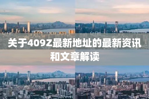 關(guān)于409Z最新地址的最新資訊和文章解讀