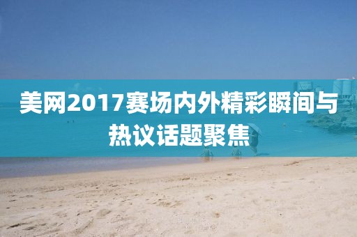 美網(wǎng)2017賽場內外精彩瞬間與熱議話題聚焦