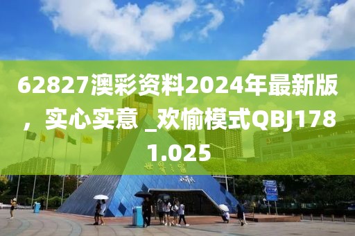 62827澳彩資料2024年最新版，實(shí)心實(shí)意 _歡愉模式QBJ1781.025