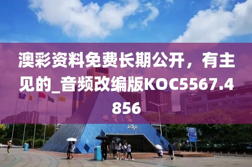 澳彩資料免費長期公開，有主見的_音頻改編版KOC5567.4856