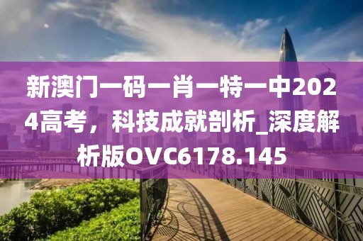 新澳門一碼一肖一特一中2024高考，科技成就剖析_深度解析版OVC6178.145