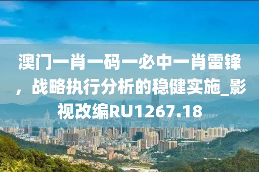 澳門一肖一碼一必中一肖雷鋒，戰(zhàn)略執(zhí)行分析的穩(wěn)健實(shí)施_影視改編RU1267.18