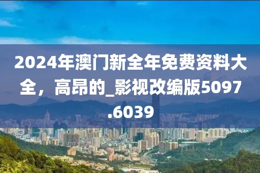 2024年澳門新全年免費(fèi)資料大全，高昂的_影視改編版5097.6039