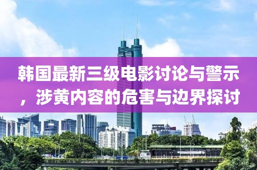 韓國最新三級(jí)電影討論與警示，涉黃內(nèi)容的危害與邊界探討