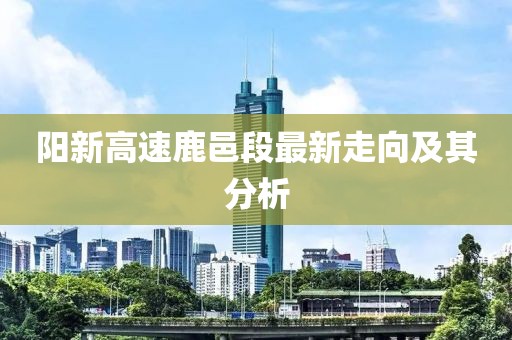 陽新高速鹿邑段最新走向及其分析