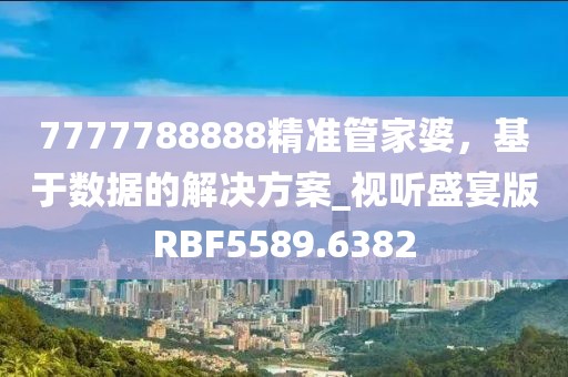 7777788888精準(zhǔn)管家婆，基于數(shù)據(jù)的解決方案_視聽盛宴版RBF5589.6382