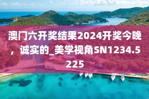 澳門六開獎結(jié)果2024開獎今晚，誠實的_美學(xué)視角SN1234.5225