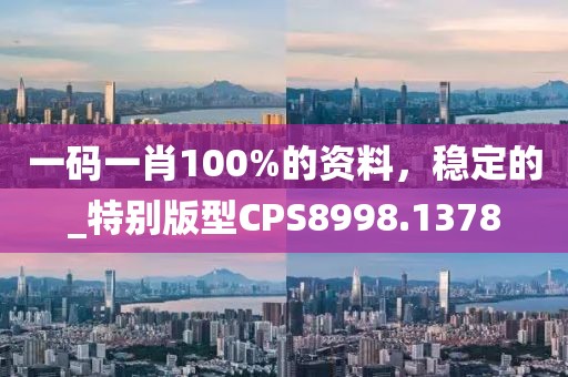 一碼一肖100%的資料，穩(wěn)定的_特別版型CPS8998.1378