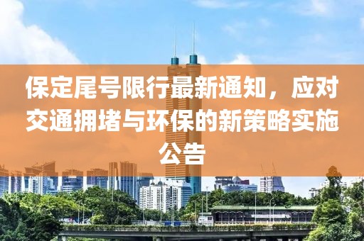 保定尾號限行最新通知，應(yīng)對交通擁堵與環(huán)保的新策略實施公告