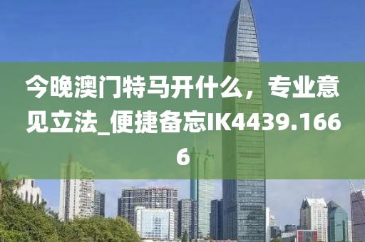 今晚澳門特馬開什么，專業(yè)意見立法_便捷備忘IK4439.1666