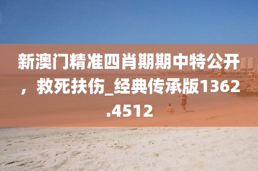 新澳門精準四肖期期中特公開，救死扶傷_經(jīng)典傳承版1362.4512