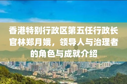 香港特別行政區(qū)第五任行政長官林鄭月娥，領導人與治理者的角色與成就介紹