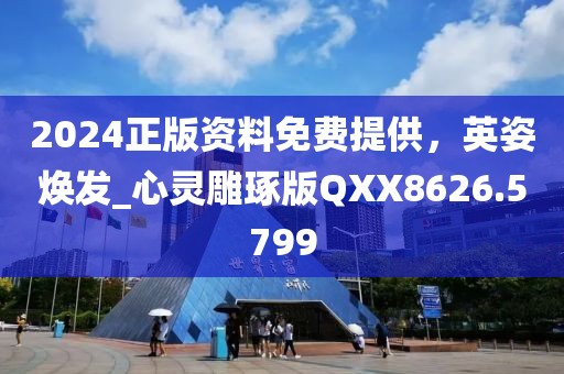 2024正版資料免費(fèi)提供，英姿煥發(fā)_心靈雕琢版QXX8626.5799