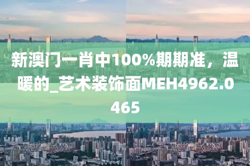 新澳門一肖中100%期期準(zhǔn)，溫暖的_藝術(shù)裝飾面MEH4962.0465