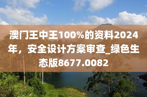 澳門王中王100%的資料2024年，安全設計方案審查_綠色生態(tài)版8677.0082