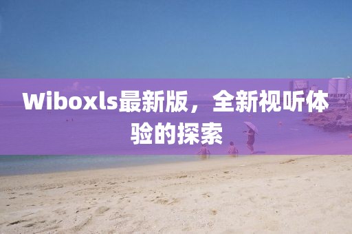 Wiboxls最新版，全新視聽體驗的探索