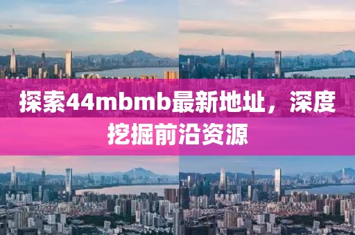 探索44mbmb最新地址，深度挖掘前沿資源