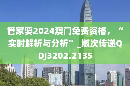 管家婆2024澳門免費(fèi)資格，“實(shí)時(shí)解析與分析”_版次傳遞QDJ3202.2135