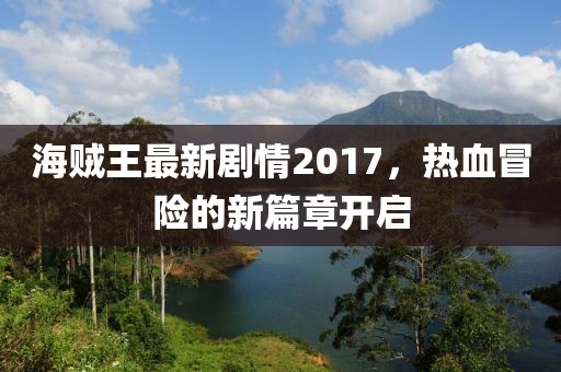 海賊王最新劇情2017，熱血冒險的新篇章開啟