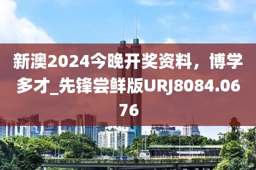 新澳2024今晚開(kāi)獎(jiǎng)資料，博學(xué)多才_(tái)先鋒嘗鮮版URJ8084.0676