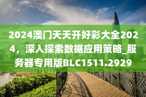 2024澳門(mén)天天開(kāi)好彩大全2024，深入探索數(shù)據(jù)應(yīng)用策略_服務(wù)器專用版BLC1511.2929