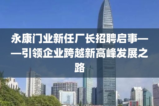 永康門業(yè)新任廠長招聘啟事——引領(lǐng)企業(yè)跨越新高峰發(fā)展之路