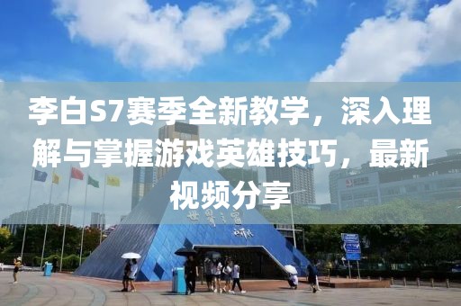 李白S7賽季全新教學，深入理解與掌握游戲英雄技巧，最新視頻分享