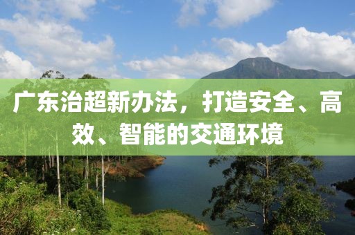 廣東治超新辦法，打造安全、高效、智能的交通環(huán)境