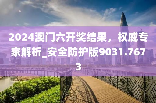 2024澳門六開獎結(jié)果，權(quán)威專家解析_安全防護(hù)版9031.7673