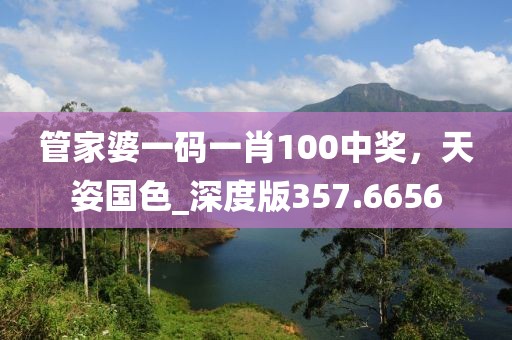 管家婆一碼一肖100中獎(jiǎng)，天姿國色_深度版357.6656