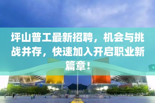 坪山普工最新招聘，機會與挑戰(zhàn)并存，快速加入開啟職業(yè)新篇章！